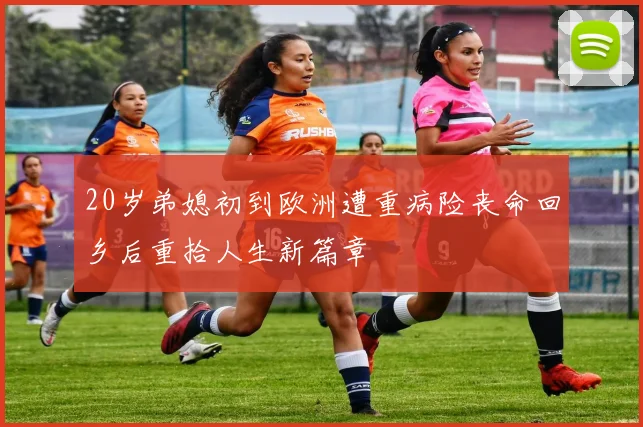 20岁弟媳初到欧洲遭重病险丧命回乡后重拾人生新篇章