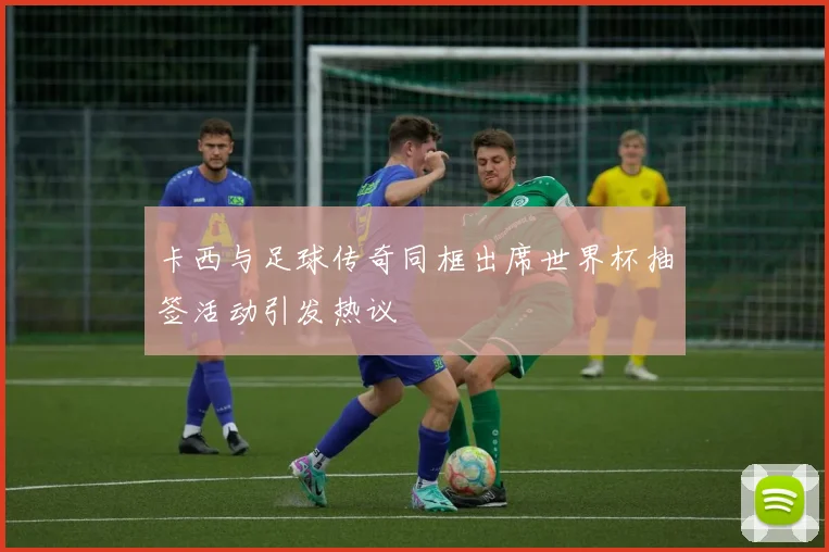 卡西与足球传奇同框出席世界杯抽签活动引发热议