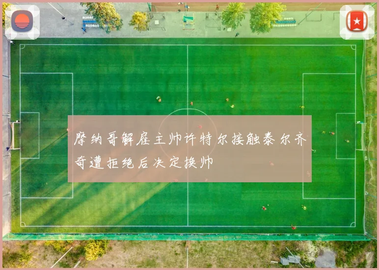 摩纳哥解雇主帅许特尔接触泰尔齐奇遭拒绝后决定换帅