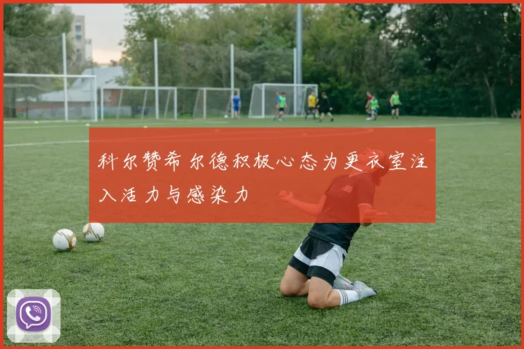 科尔赞希尔德积极心态为更衣室注入活力与感染力
