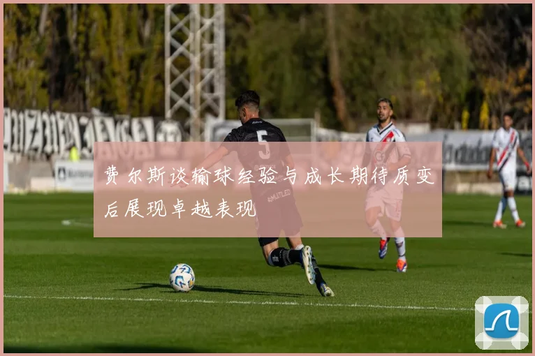 费尔斯谈输球经验与成长期待质变后展现卓越表现