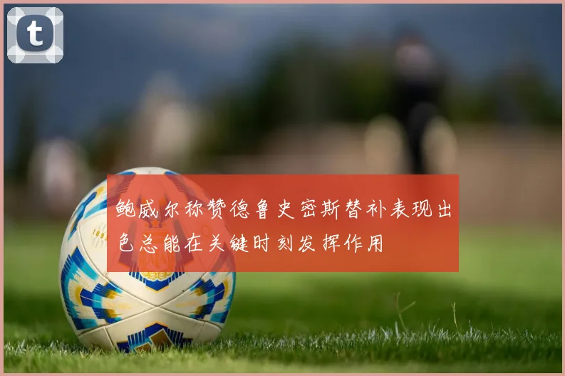 鲍威尔称赞德鲁史密斯替补表现出色总能在关键时刻发挥作用