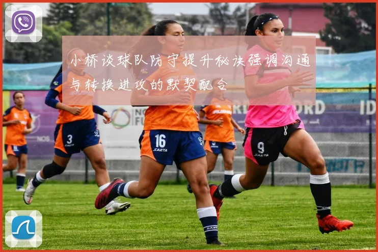 小桥谈球队防守提升秘诀强调沟通与转换进攻的默契配合