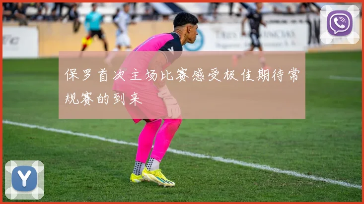 保罗首次主场比赛感受极佳期待常规赛的到来