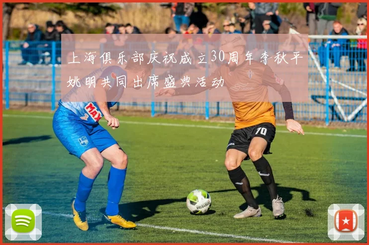 上海俱乐部庆祝成立30周年李秋平姚明共同出席盛典活动