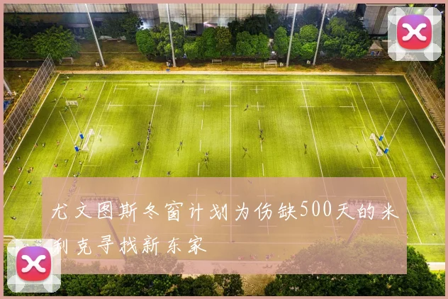 尤文图斯冬窗计划为伤缺500天的米利克寻找新东家