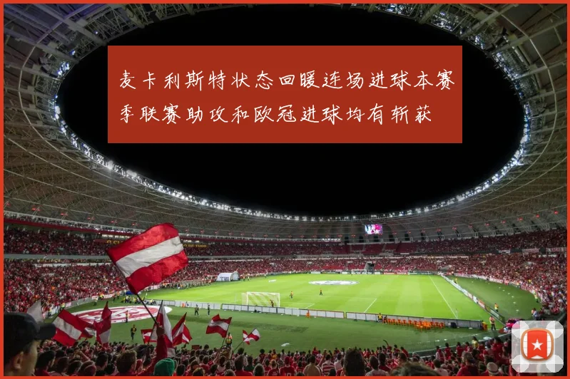 麦卡利斯特状态回暖连场进球本赛季联赛助攻和欧冠进球均有斩获