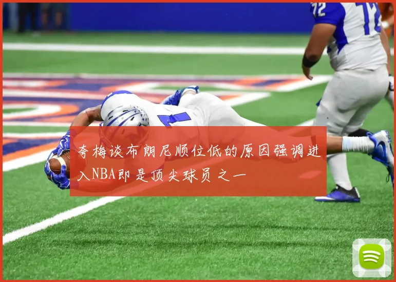 夸梅谈布朗尼顺位低的原因强调进入NBA即是顶尖球员之一