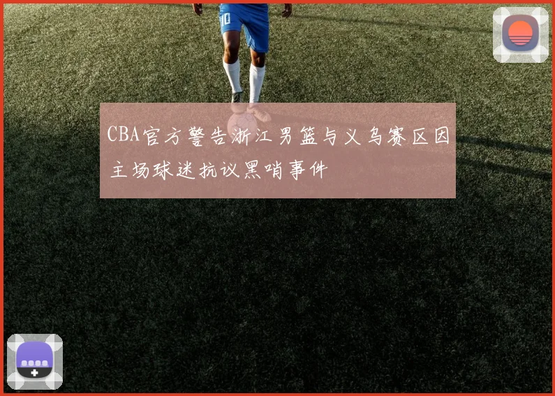 CBA官方警告浙江男篮与义乌赛区因主场球迷抗议黑哨事件