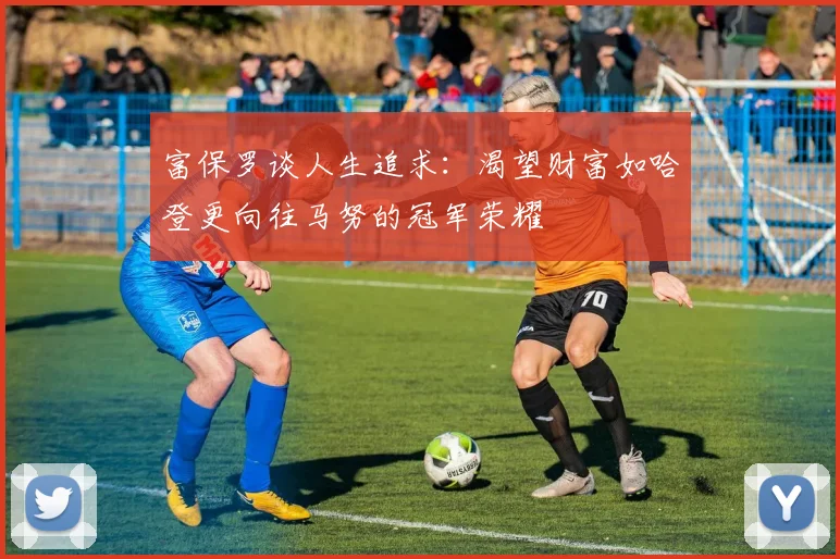 富保罗谈人生追求：渴望财富如哈登更向往马努的冠军荣耀