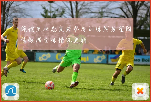 佩德里状态良好参与训练阿劳霍因伤缺席合练情况更新