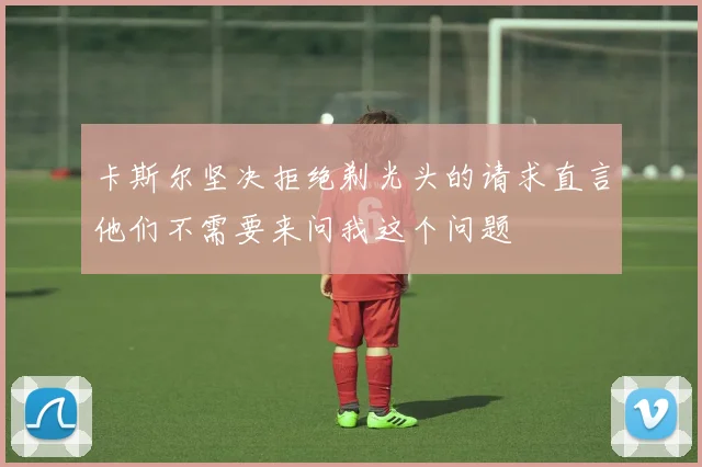 卡斯尔坚决拒绝剃光头的请求直言他们不需要来问我这个问题