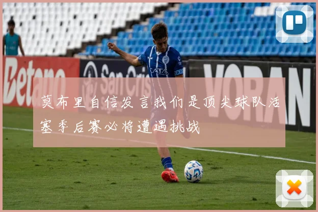 莫布里自信发言我们是顶尖球队活塞季后赛必将遭遇挑战