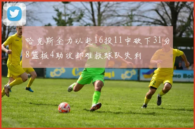 哈克斯全力以赴16投11中砍下31分8篮板4助攻却难救球队失利