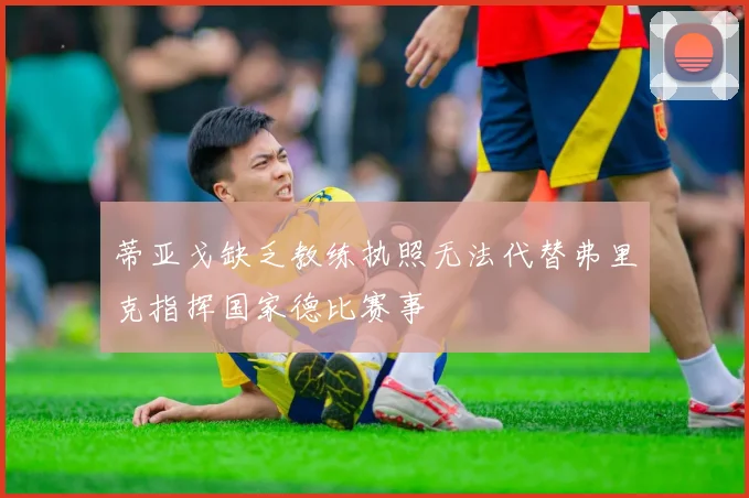 蒂亚戈缺乏教练执照无法代替弗里克指挥国家德比赛事