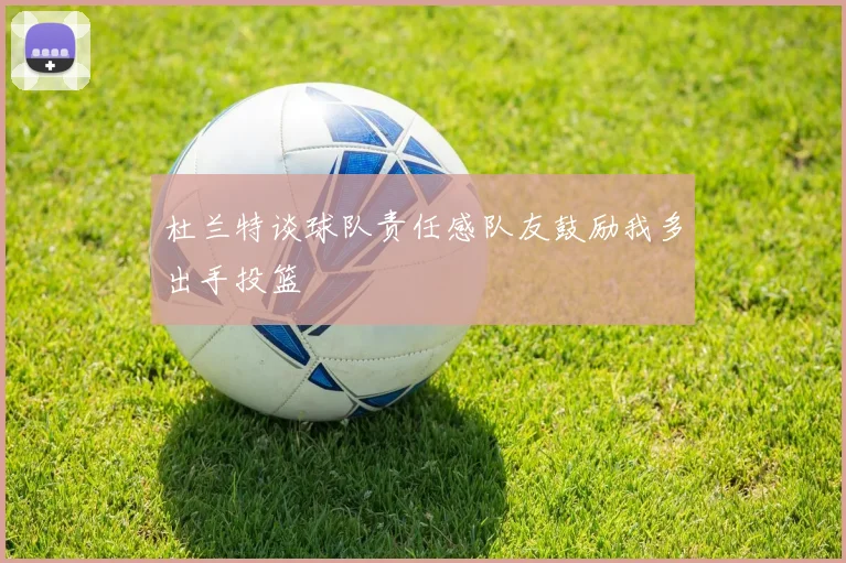 杜兰特谈球队责任感队友鼓励我多出手投篮