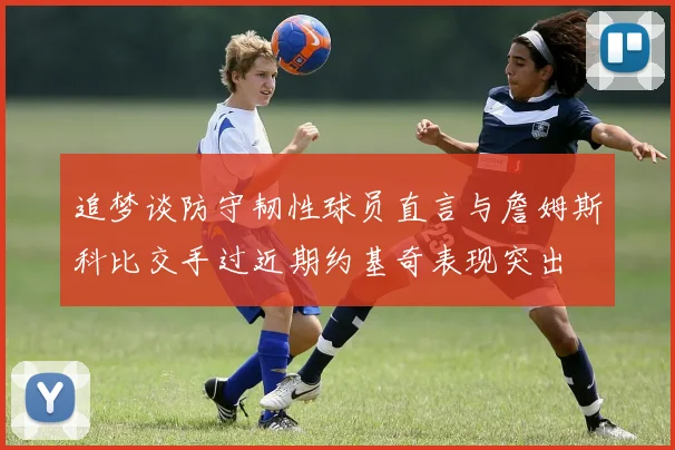 追梦谈防守韧性球员直言与詹姆斯科比交手过近期约基奇表现突出