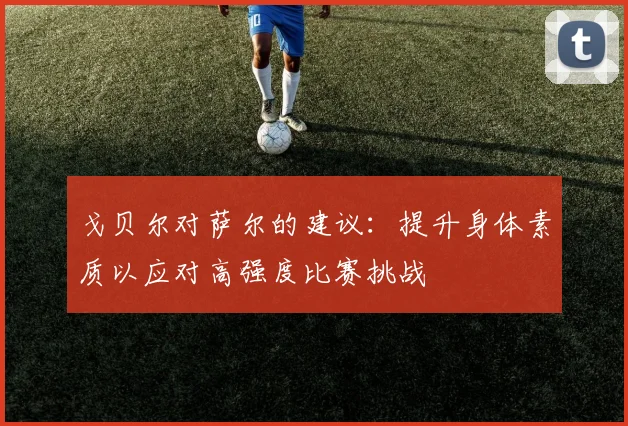 戈贝尔对萨尔的建议：提升身体素质以应对高强度比赛挑战