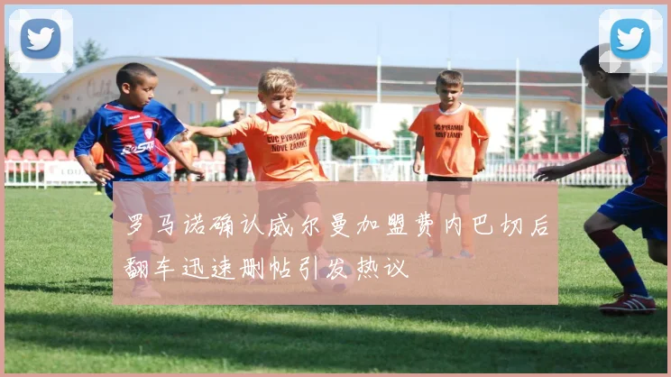 罗马诺确认威尔曼加盟费内巴切后翻车迅速删帖引发热议