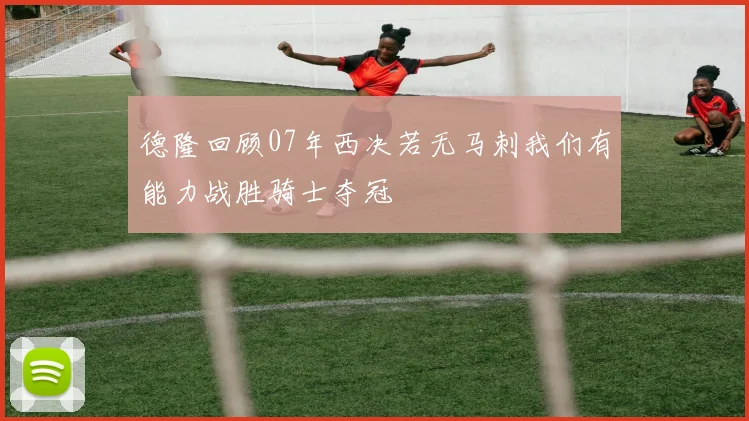 德隆回顾07年西决若无马刺我们有能力战胜骑士夺冠