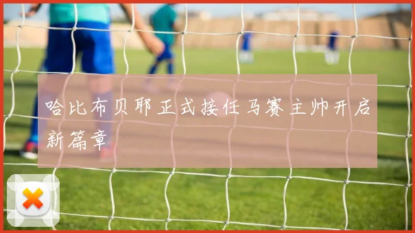 哈比布贝耶正式接任马赛主帅开启新篇章