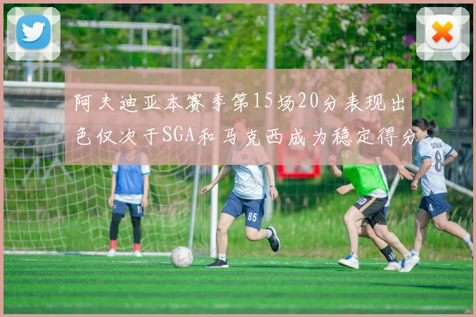阿夫迪亚本赛季第15场20分表现出色仅次于SGA和马克西成为稳定得分手