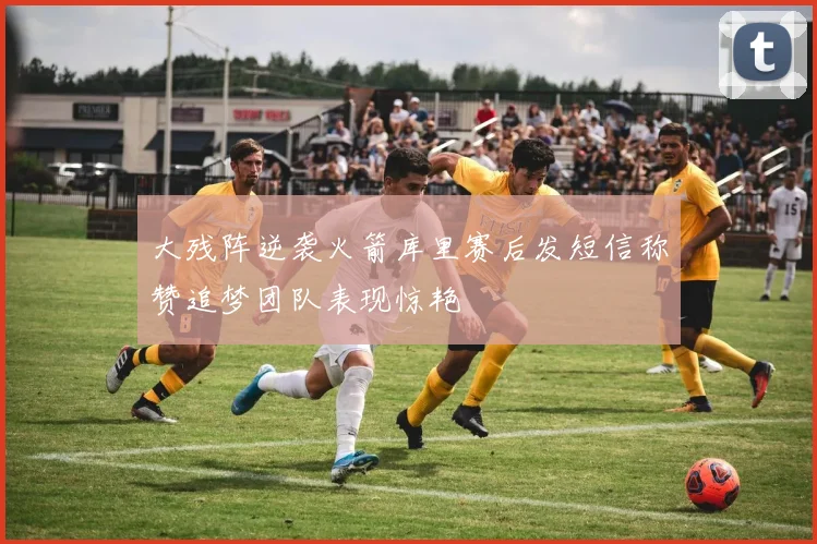 大残阵逆袭火箭库里赛后发短信称赞追梦团队表现惊艳