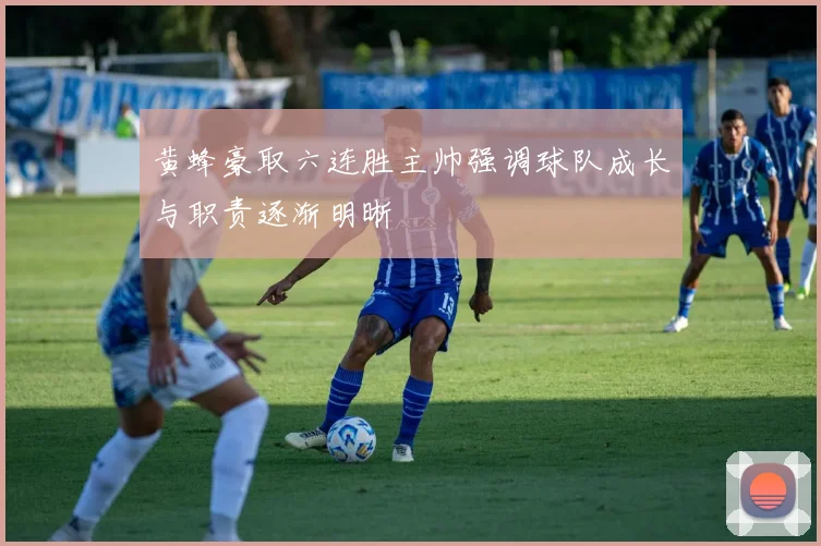 黄蜂豪取六连胜主帅强调球队成长与职责逐渐明晰