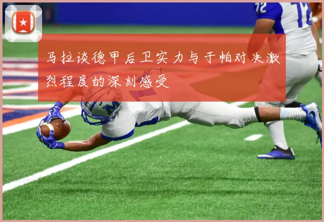 马拉谈德甲后卫实力与于帕对决激烈程度的深刻感受