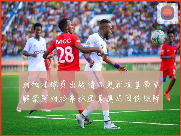 利物浦球员出战情况更新埃基蒂克解禁阿利松弗林蓬莱奥尼因伤缺阵