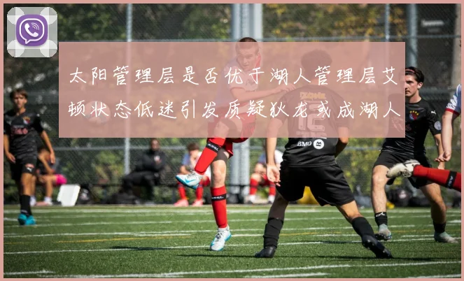 太阳管理层是否优于湖人管理层艾顿状态低迷引发质疑狄龙或成湖人新目标