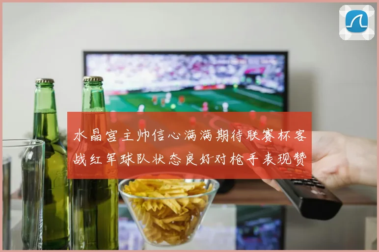 水晶宫主帅信心满满期待联赛杯客战红军球队状态良好对枪手表现赞赏