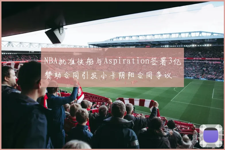 NBA批准快船与Aspiration签署3亿赞助合同引发小卡阴阳合同争议