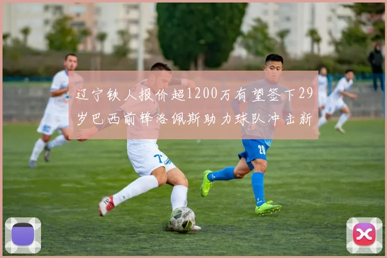 辽宁铁人报价超1200万有望签下29岁巴西前锋洛佩斯助力球队冲击新赛季