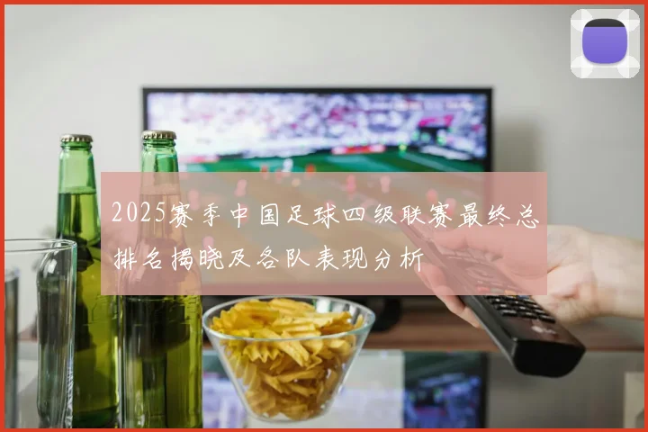 2025赛季中国足球四级联赛最终总排名揭晓及各队表现分析