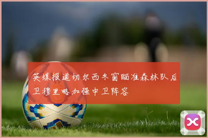 英媒报道切尔西冬窗瞄准森林队后卫穆里略加强中卫阵容