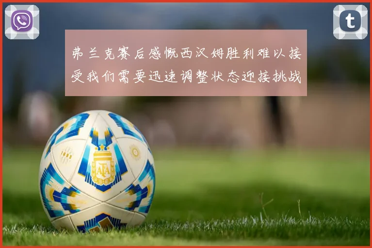 弗兰克赛后感慨西汉姆胜利难以接受我们需要迅速调整状态迎接挑战