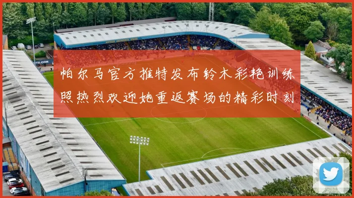 帕尔马官方推特发布铃木彩艳训练照热烈欢迎她重返赛场的精彩时刻