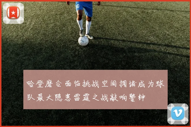 哈登磨合面临挑战空间拥堵成为球队最大隐患雷霆之战敲响警钟