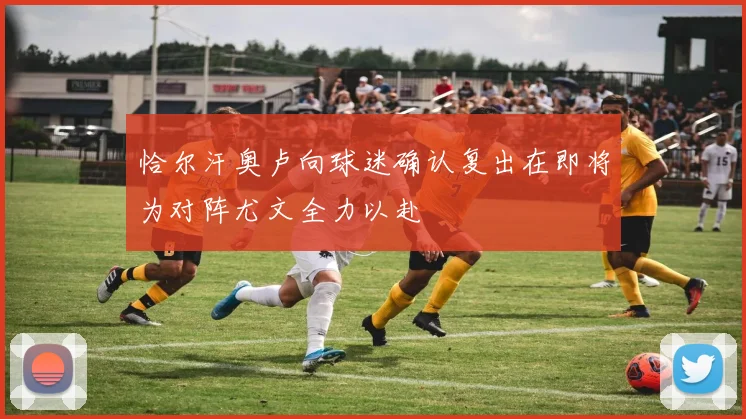 恰尔汗奥卢向球迷确认复出在即将为对阵尤文全力以赴
