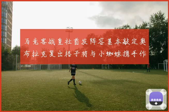 马竞客战皇社首发阵容基本敲定奥布拉克复出格子将与小蜘蛛携手作战