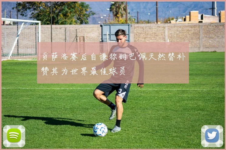 贡萨洛赛后自谦称姆巴佩天然替补赞其为世界最佳球员