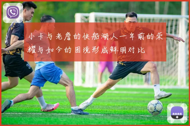 小卡与老詹的快船湖人一年前的荣耀与如今的困境形成鲜明对比