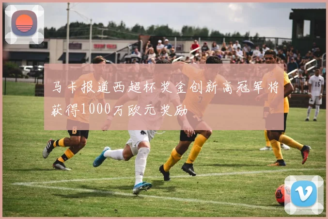 马卡报道西超杯奖金创新高冠军将获得1000万欧元奖励