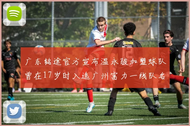 广东铭途官方宣布温永骏加盟球队曾在17岁时入选广州富力一线队名单