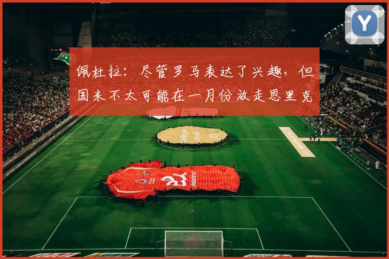 佩杜拉：尽管罗马表达了兴趣，但国米不太可能在一月份放走恩里克