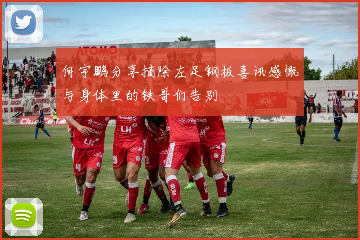 何宇鹏分享摘除左足钢板喜讯感慨与身体里的铁哥们告别