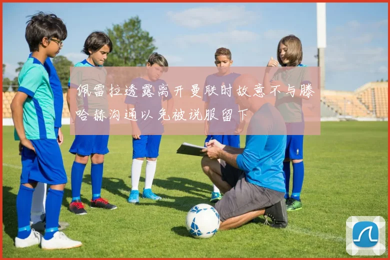 佩雷拉透露离开曼联时故意不与滕哈赫沟通以免被说服留下
