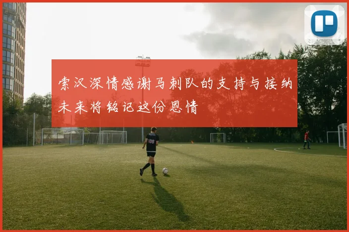 索汉深情感谢马刺队的支持与接纳未来将铭记这份恩情