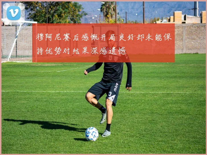 穆阿尼赛后感慨开局良好却未能保持优势对结果深感遗憾